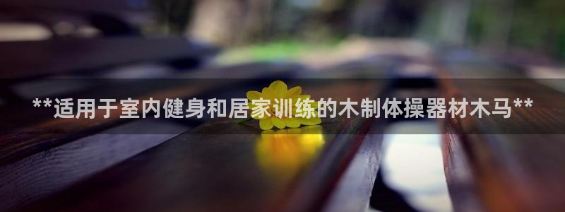 极悦平台官网入口登录:**适用于室内健身和居家训练的木制体操