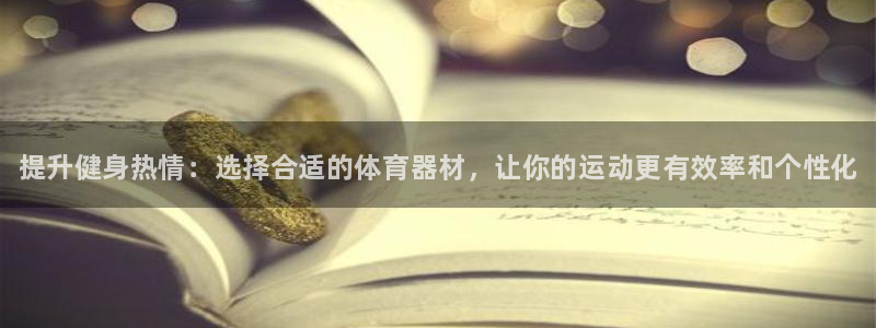 极悦平台登录最新版本更新内容:提升健身热情:选择合适的体育器